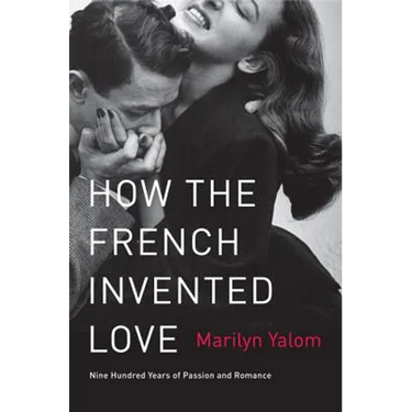 How the French Invented Love: Nine Hundred Years of Passion and Romance