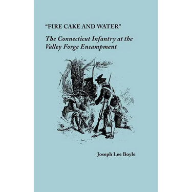 "Fire Cake and Water": The Connecticut Infantry at the Valley Forge Encampment