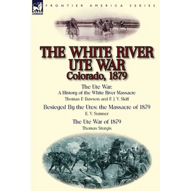 The White River Ute War Colorado, 1879: The Ute War: A History of the White River Massacre by Thomas F. Dawson and F. J. V. Skiff, Besieged by the Ute
