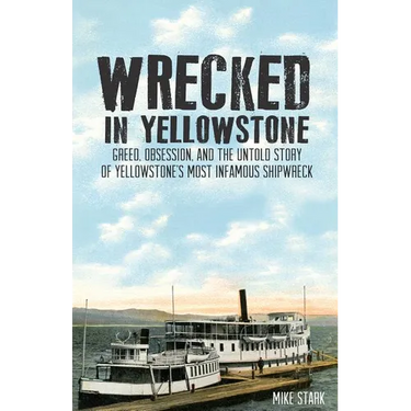 Wrecked in Yellowstone: Greed, Obsession and the Untold Story of Yellowstone's Most Infamous Shipwreck
