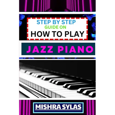 Step by Step Guide on How to Play Jazz Piano: Expert Manual To Master The Art Of Jazz Piano Playing, From Basic Chords To Advanced Improvisation Techn