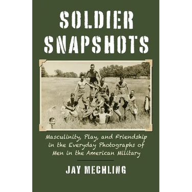 Soldier Snapshots: Masculinity, Play, and Friendship in the Everyday Photographs of Men in the American Military