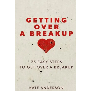 Getting Over A Breakup: 75 Easy Steps To Get Over A Breakup