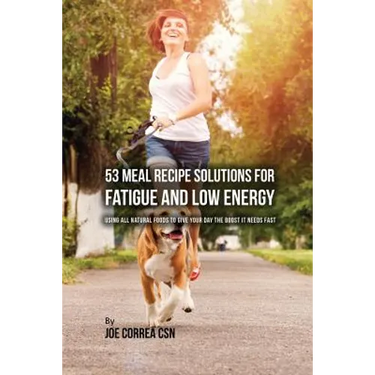 53 Meal Recipe Solutions for Fatigue and Low Energy: Using All Natural Foods to Give Your Day the Boost it Needs Fast