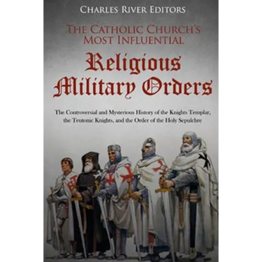 The Catholic Church's Most Influential Religious Military Orders: The Controversial and Mysterious History of the Knights Templar, the Teutonic Knight