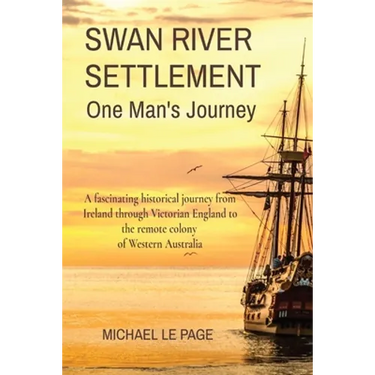 SWAN RIVER SETTLEMENT One Man's Journey: A fascinating historical journey from Ireland through Victorian England to the remote colony of Western Austr