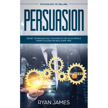 Persuasion: Psychology of Selling - Secret Techniques Only The World's Top Sales People Know To Close The Deal Every Time (Influence, Leadership, Pers