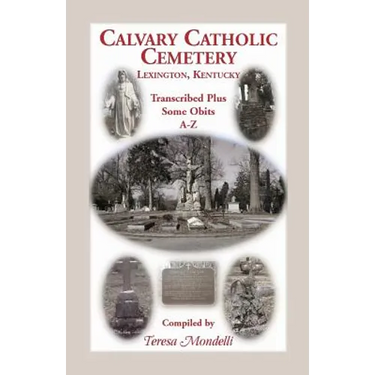 Calvary Catholic Cemetery Lexington, Kentucky: Transcribed Plus Some Obits, A-Z