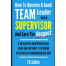 How to Become a Good Team Leader and a Supervisor and Earn the Respect: A Realistic and Practical Look at the Way It Is Done Effectively; Unionised or