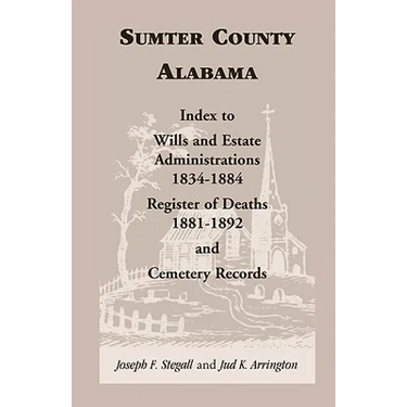 Sumter County, Alabama: Index to Wills and Estate Administrations, 1834-1884; Register of Deaths, 1881-1892; and Cemetery Records