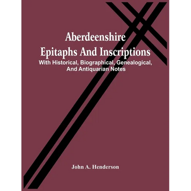 Aberdeenshire Epitaphs And Inscriptions: With Historical, Biographical, Genealogical, And Antiquarian Notes