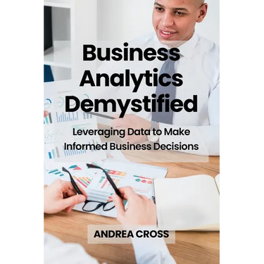 Business Analytics Demystified: Leveraging Data to Make Informed Business Decisions