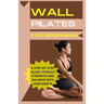Wall Pilates For Beginners: A step-by-step guide to Build strength and balance with confidence