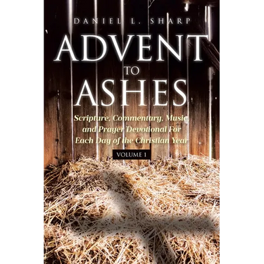 Advent to Ashes: Scripture, Commentary, Music, and Prayer Devotional For Each Day of the Christian Year