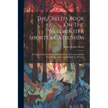 The Child's Book On The Westminster Shorter Catechism: Forming An Easy Introduction And Help For Understanding That Work, And Committing It To Memory