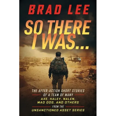 So There I Was...: The After-Action Short Stories of A Team Of Many; Axe, Haley, Nalen, Mad Dog, and Others from the Unsactioned Asset Series