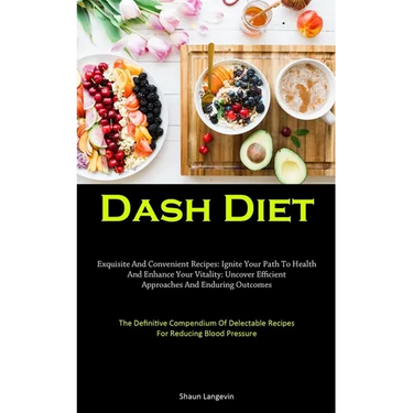 Dash Diet: Exquisite And Convenient Recipes: Ignite Your Path To Health And Enhance Your Vitality: Uncover Efficient Approaches And Enduring Outcomes