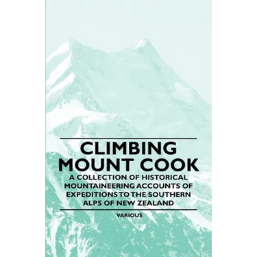 Climbing Mount Cook - A Collection of Historical Mountaineering Accounts of Expeditions to the Southern Alps of New Zealand