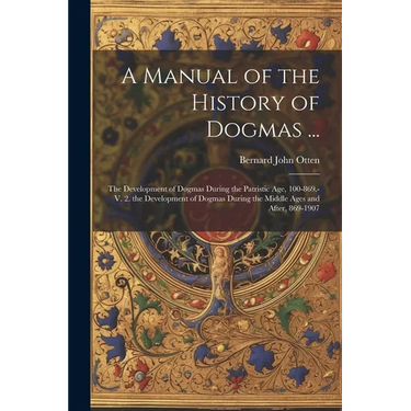 A Manual of the History of Dogmas ...: The Development of Dogmas During the Patristic Age, 100-869.-V. 2. the Development of Dogmas During the Middle
