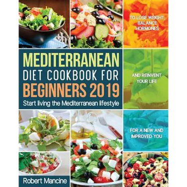 Mediterranean Diet Cookbook for Beginners 2019: Start living the Mediterranean lifestyle to Lose weight, Balance Hormones and reinvent your Life for a