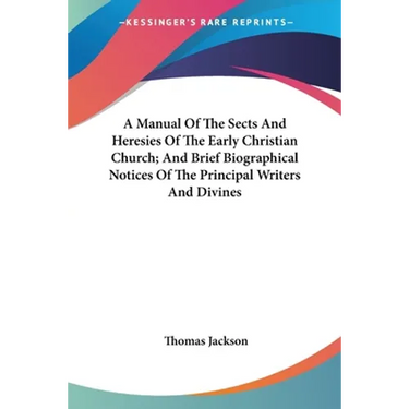 A Manual Of The Sects And Heresies Of The Early Christian Church; And Brief Biographical Notices Of The Principal Writers And Divines