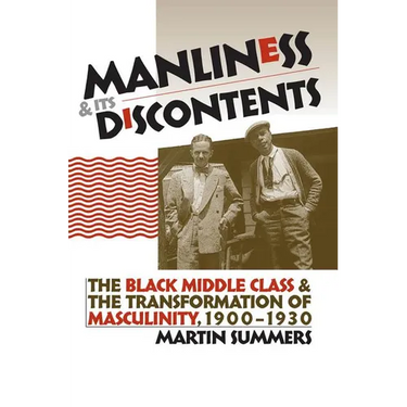 Manliness and Its Discontents: The Black Middle Class and the Transformation of Masculinity, 1900-1930