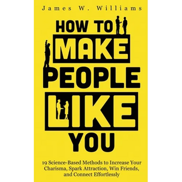 How to Make People Like You: 19 Science-Based Methods to Increase Your Charisma, Spark Attraction, Win Friends, and Connect Effortlessly