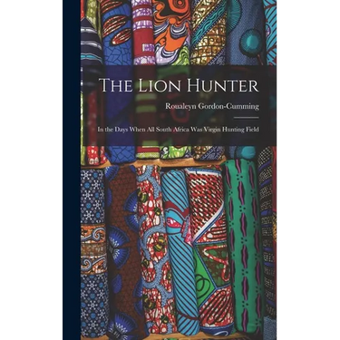 The Lion Hunter: In the Days When all South Africa was Virgin Hunting Field