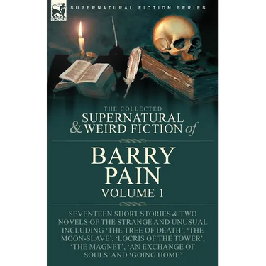 The Collected Supernatural and Weird Fiction of Barry Pain-Volume 1: Seventeen Short Stories & Two Novels of the Strange and Unusual Including 'The Tr