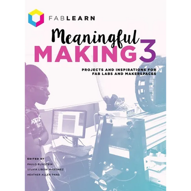 Meaningful Making 3: Projects and Inspirations for Fab Labs and Makerspaces