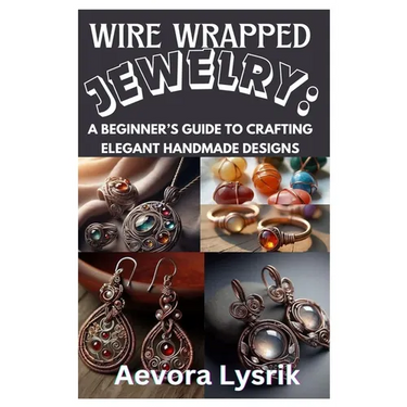 Wire Wrapped Jewelry: A Beginner's Guide to Crafting Elegant Handmade Designs: Step-By-Step Techniques, Creative Patterns, and Stunning DIY Projects f