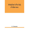 Introduction to the study of Indian music: an attempt to reconcile modern Hindustani music with ancient musical theory and to propound an accurate and