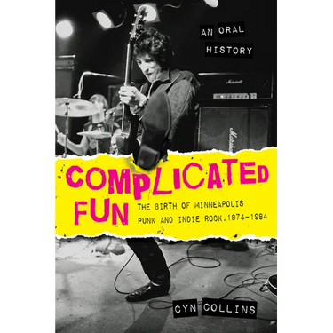 Complicated Fun: The Birth of Minneapolis Punk and Indie Rock, 1974-1984 --- An Oral History