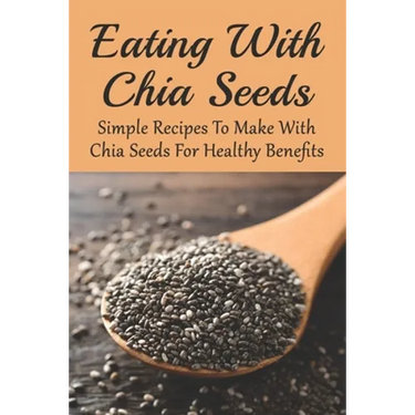 Eating With Chia Seeds: Simple Recipes To Make With Chia Seeds For Healthy Benefits: Traditional Chia Seed Recipes