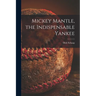 Mickey Mantle, the Indispensable Yankee
