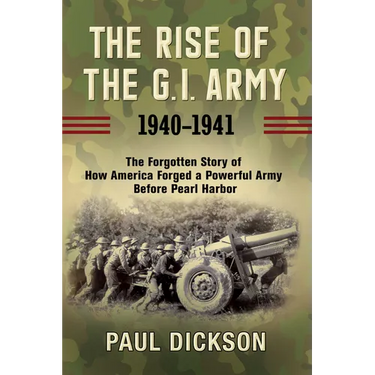The Rise of the G.I. Army, 1940-1941: The Forgotten Story of How America Forged a Powerful Army Before Pearl Harbor