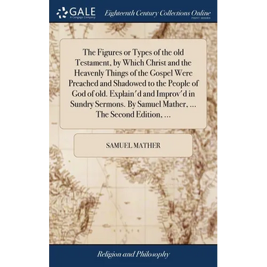 The Figures or Types of the old Testament, by Which Christ and the Heavenly Things of the Gospel Were Preached and Shadowed to the People of God of ol