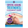Crystal Healing Treatments: A Beginner's Guide: Plus 100 Power Crystals & Their Uses