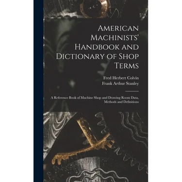 American Machinists' Handbook and Dictionary of Shop Terms: A Reference Book of Machine Shop and Drawing Room Data, Methods and Definitions