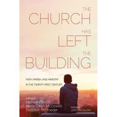 The Church Has Left the Building: Faith, Parish, and Ministry in the Twenty-First Century