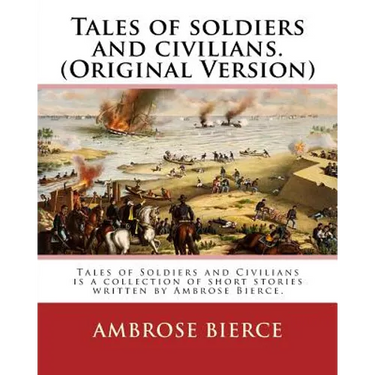 Tales of soldiers and civilians. By: Ambrose Bierce. (Original Version): Tales of Soldiers and Civilians is a collection of short stories written by A