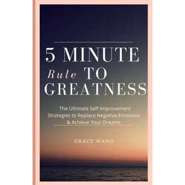 Five Minute Rule To Greatness: The Ultimate Self Improvement Strategies To Replace Negative Emotions & Achieve Your Dreams