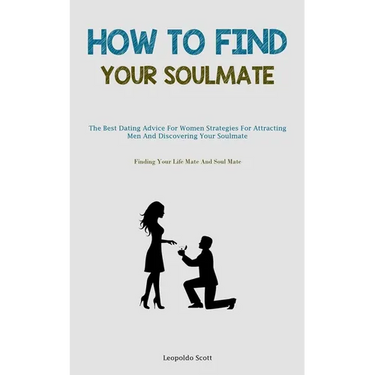 How To Find Your Soulmate: The Best Dating Advice For Women Strategies For Attracting Men And Discovering Your Soulmate (Finding Your Life Mate And So