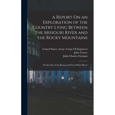 A Report On an Exploration of the Country Lying Between the Missouri River and the Rocky Mountains: On the Line of the Kansas and Great Platte Rivers