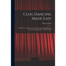 Clog Dancing Made Easy: the Elements and Practice of That Art Arranged, Simplified and Corrected, With Examples / Y Henry Tucker