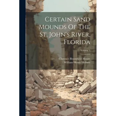 Certain Sand Mounds Of The St. John's River, Florida; Volume 1