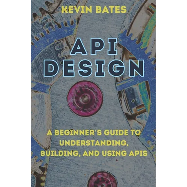 API Design: A Beginner's Guide to Understanding, Building, and Using APIs