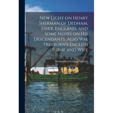 New Light on Henry Sherman of Dedham, Essex, England, and Some Notes on His Descendants, Also Wm. Freeborn's English Home and Wife
