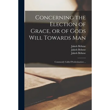 Concerning the Election of Grace, or of Gods Will Towards Man: Commonly Called Predestination ...