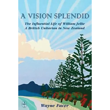 A Vision Splendid: The Influential Life of William Jellie, A British Unitarian in New Zealand